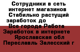 Сотрудники в сеть интернет магазинов. Стабильно растущий заработок до 40 000... - Все города Работа » Заработок в интернете   . Ярославская обл.,Переславль-Залесский г.